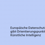 Europäische Datenschutzaufsicht gibt Orientierungspunkte für Künstliche Intelligenz