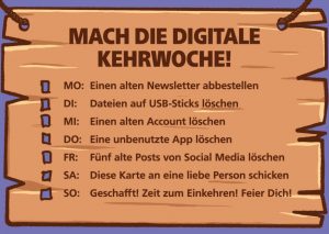 Der Putzplan im Comicstil im Postkartenformat. Vor einem lila Hintergrund ist eine Holztafel aufgehängt. Darauf ist der Wochenplan zum Abhaken aufgeführt: Mo: Einen Newsletter abbestellen. Di: Alte Dateien auf USB-Sticks aufräumen. M: Einen alten Account löschen. Do: Eine alte App löschen. Fr: Fünf alte Posts von Social Media löschen. Sa: Diese Karte an eine liebe Person schicken. So: Zeit für Einkehr! Feier dich!